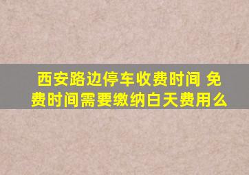 西安路边停车收费时间 免费时间需要缴纳白天费用么